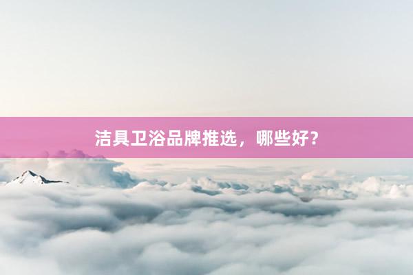 洁具卫浴品牌推选，哪些好？