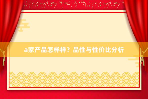 a家产品怎样样？品性与性价比分析
