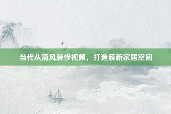 当代从简风装修视频，打造簇新家居空间