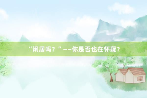 “闲居吗？”——你是否也在怀疑？