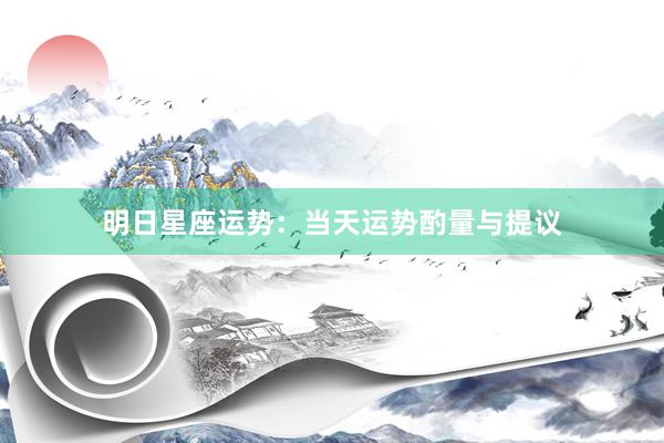 明日星座运势：当天运势酌量与提议