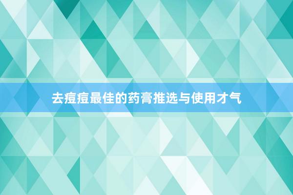 去痘痘最佳的药膏推选与使用才气