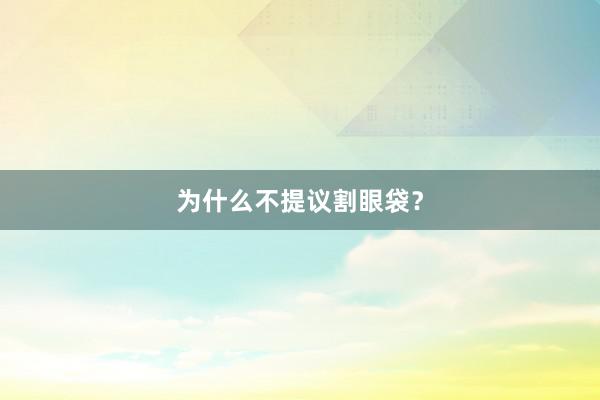 为什么不提议割眼袋？