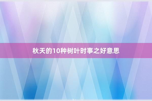 秋天的10种树叶时事之好意思