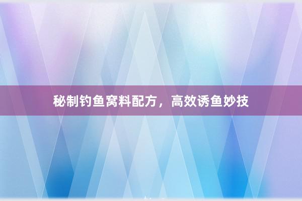 秘制钓鱼窝料配方，高效诱鱼妙技