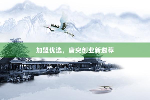 加盟优选，唐突创业新遴荐