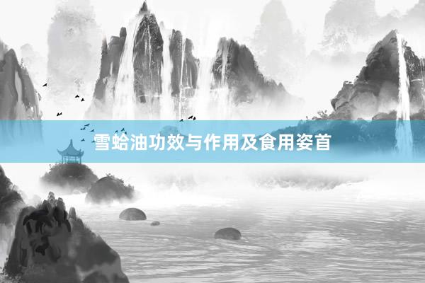 雪蛤油功效与作用及食用姿首
