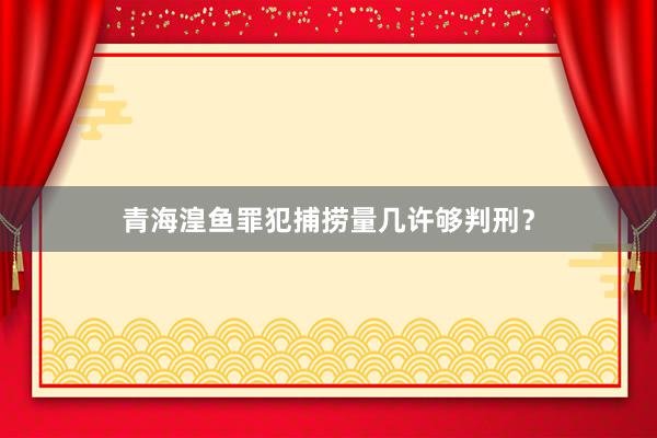 青海湟鱼罪犯捕捞量几许够判刑？
