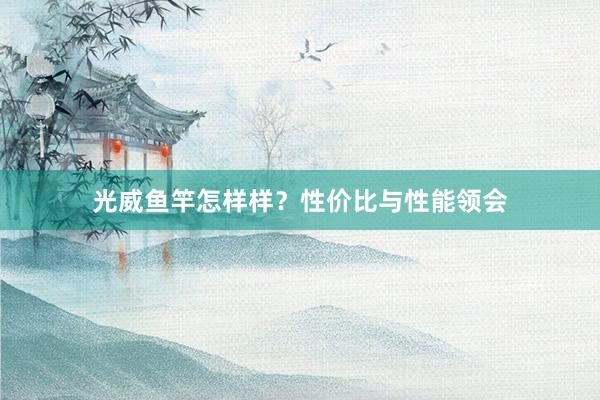 光威鱼竿怎样样？性价比与性能领会