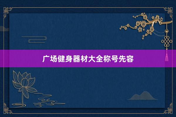 广场健身器材大全称号先容