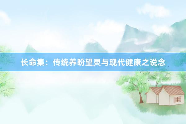 长命集：传统养盼望灵与现代健康之说念